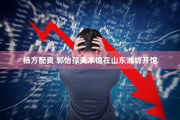 杨方配资 郭怡孮美术馆在山东潍坊开馆