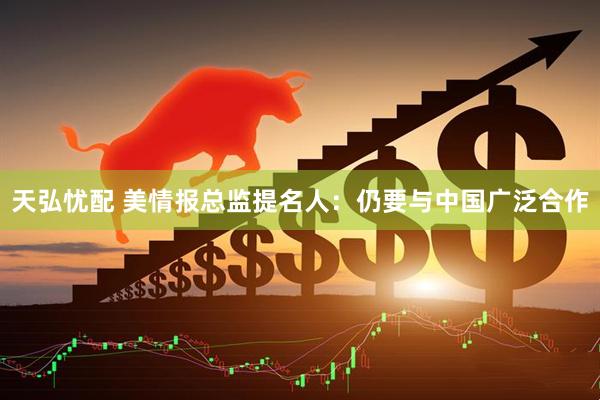 天弘忧配 美情报总监提名人：仍要与中国广泛合作