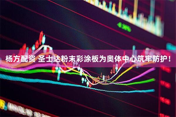 杨方配资 圣士达粉末彩涂板为奥体中心筑牢防护！