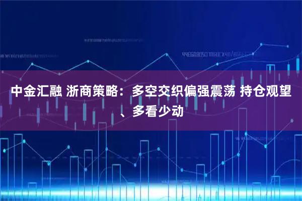 中金汇融 浙商策略：多空交织偏强震荡 持仓观望、多看少动