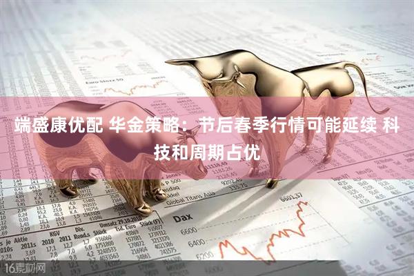端盛康优配 华金策略：节后春季行情可能延续 科技和周期占优