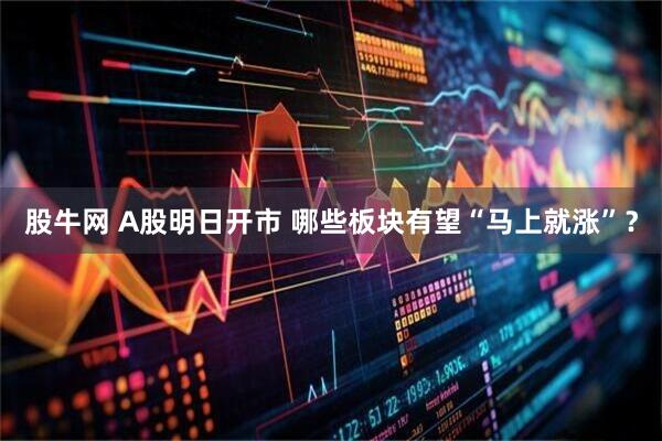 股牛网 A股明日开市 哪些板块有望“马上就涨”？