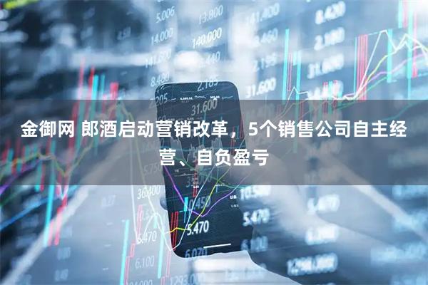 金御网 郎酒启动营销改革，5个销售公司自主经营、自负盈亏