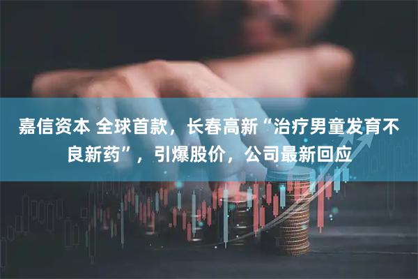 嘉信资本 全球首款，长春高新“治疗男童发育不良新药”，引爆股价，公司最新回应