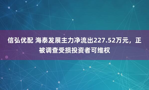 信弘优配 海泰发展主力净流出227.52万元，正被调查受损投资者可维权