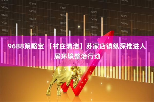 9688策略宝 【村庄清洁】苏家店镇纵深推进人居环境整治行动