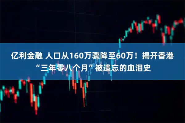 亿利金融 人口从160万骤降至60万！揭开香港“三年零八个月”被遗忘的血泪史