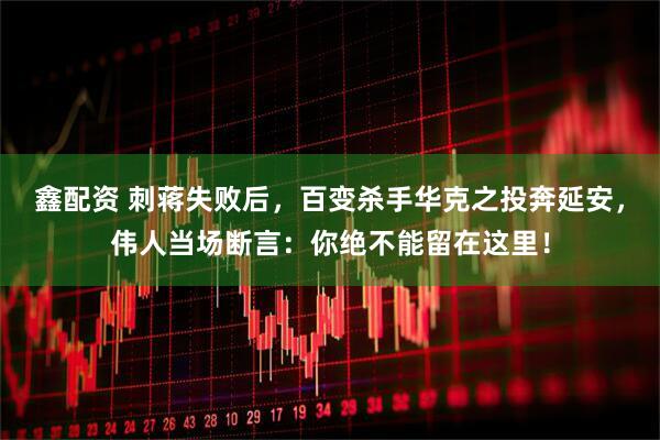 鑫配资 刺蒋失败后，百变杀手华克之投奔延安，伟人当场断言：你绝不能留在这里！