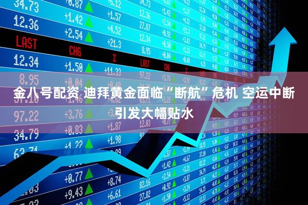 金八号配资 迪拜黄金面临“断航”危机 空运中断引发大幅贴水