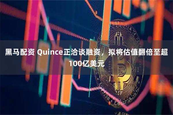 黑马配资 Quince正洽谈融资，拟将估值翻倍至超100亿美元