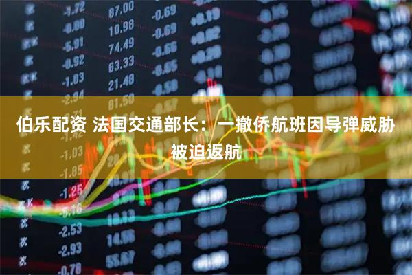 伯乐配资 法国交通部长：一撤侨航班因导弹威胁被迫返航