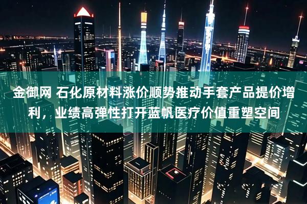 金御网 石化原材料涨价顺势推动手套产品提价增利，业绩高弹性打开蓝帆医疗价值重塑空间