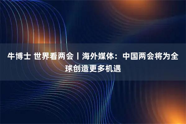 牛博士 世界看两会丨海外媒体：中国两会将为全球创造更多机遇