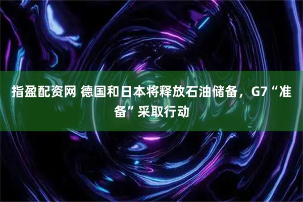 指盈配资网 德国和日本将释放石油储备，G7“准备”采取行动