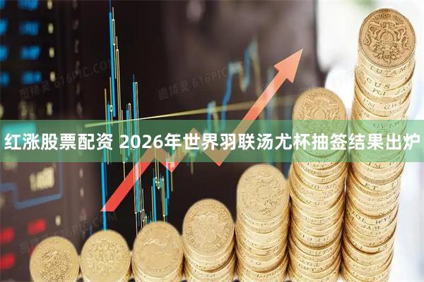 红涨股票配资 2026年世界羽联汤尤杯抽签结果出炉