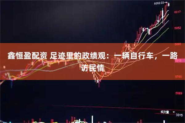 鑫恒盈配资 足迹里的政绩观：一辆自行车，一路访民情