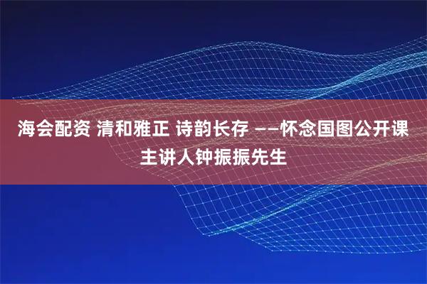 海会配资 清和雅正 诗韵长存 ——怀念国图公开课主讲人钟振振先生
