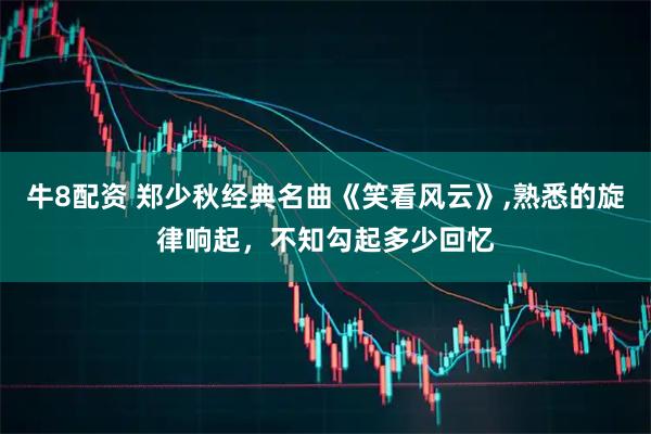 牛8配资 郑少秋经典名曲《笑看风云》,熟悉的旋律响起，不知勾起多少回忆