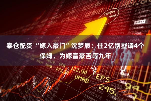 泰仓配资 “嫁入豪门”沈梦辰：住2亿别墅请4个保姆，为嫁富豪苦等九年