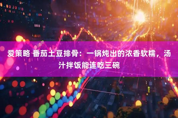 爱策略 番茄土豆排骨：一锅炖出的浓香软糯，汤汁拌饭能连吃三碗