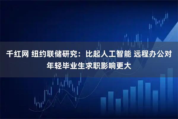千红网 纽约联储研究：比起人工智能 远程办公对年轻毕业生求职影响更大
