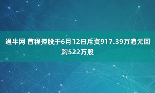 通牛网 首程控股于6月12日斥资917.39万港元回购522万股