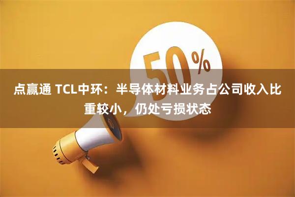 点赢通 TCL中环：半导体材料业务占公司收入比重较小，仍处亏损状态