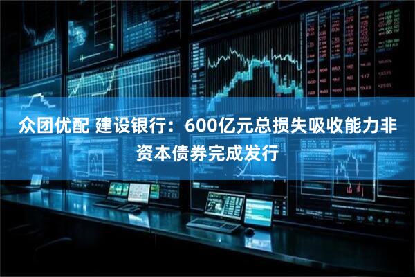 众团优配 建设银行：600亿元总损失吸收能力非资本债券完成发行