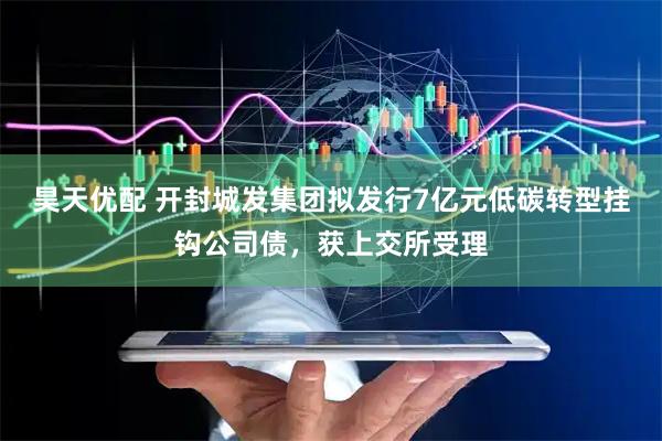 昊天优配 开封城发集团拟发行7亿元低碳转型挂钩公司债，获上交所受理