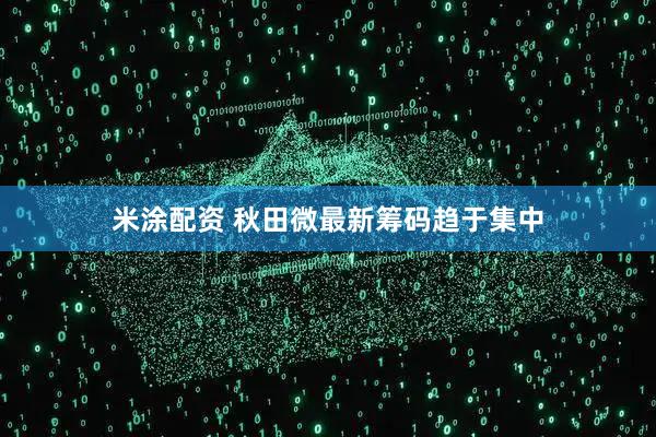 米涂配资 秋田微最新筹码趋于集中