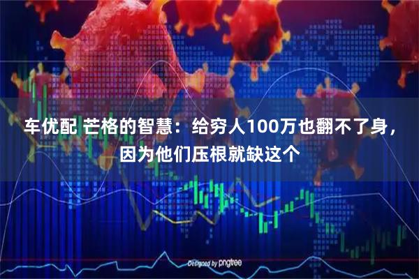 车优配 芒格的智慧：给穷人100万也翻不了身，因为他们压根就缺这个