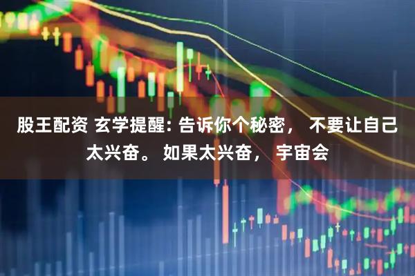 股王配资 玄学提醒: 告诉你个秘密， 不要让自己太兴奋。 如果太兴奋， 宇宙会