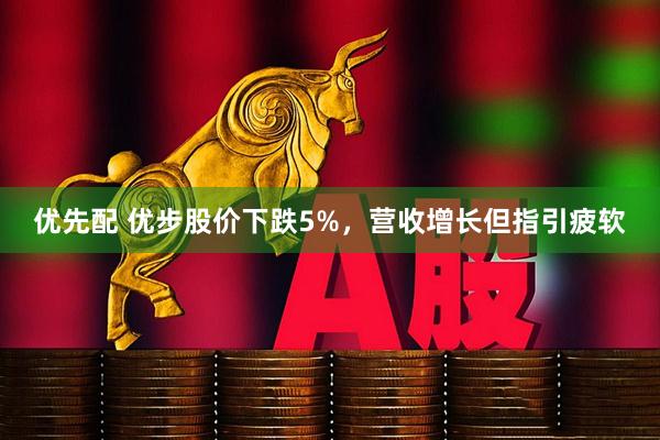 优先配 优步股价下跌5%，营收增长但指引疲软