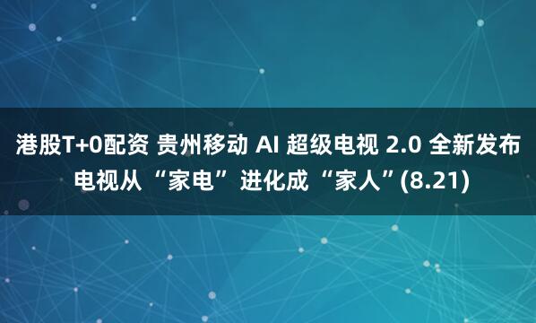 港股T+0配资 贵州移动 AI 超级电视 2.0 全新发布 电视从 “家电” 进化成 “家人”(8.21)
