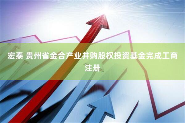宏泰 贵州省金合产业并购股权投资基金完成工商注册